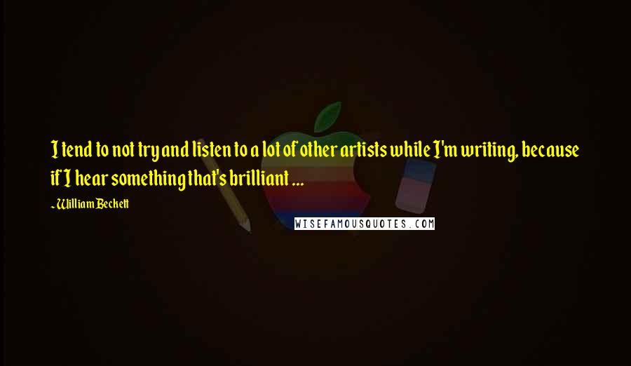 William Beckett Quotes: I tend to not try and listen to a lot of other artists while I'm writing, because if I hear something that's brilliant ...