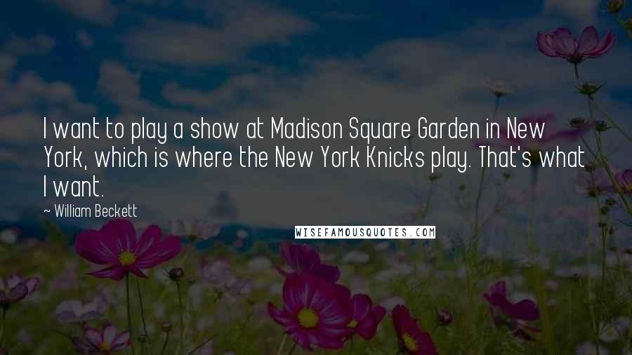 William Beckett Quotes: I want to play a show at Madison Square Garden in New York, which is where the New York Knicks play. That's what I want.