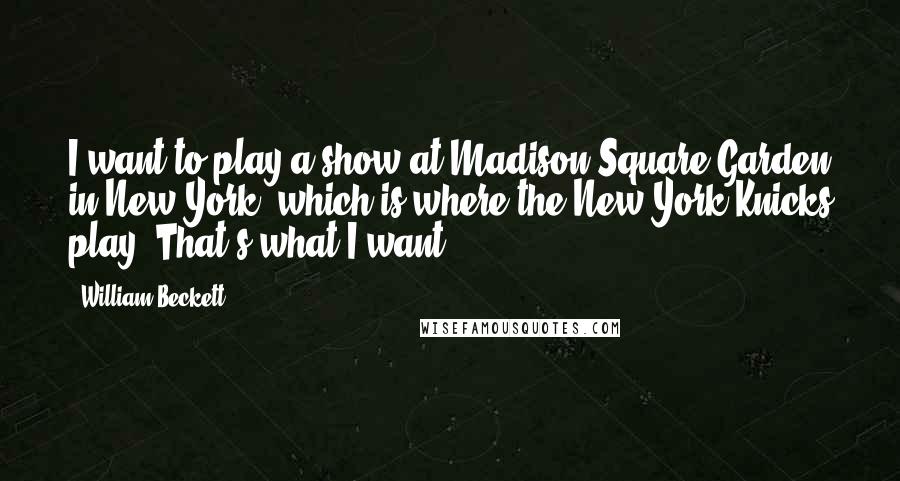 William Beckett Quotes: I want to play a show at Madison Square Garden in New York, which is where the New York Knicks play. That's what I want.