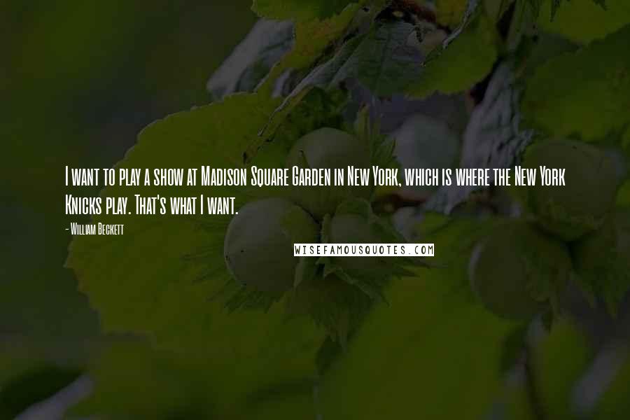 William Beckett Quotes: I want to play a show at Madison Square Garden in New York, which is where the New York Knicks play. That's what I want.