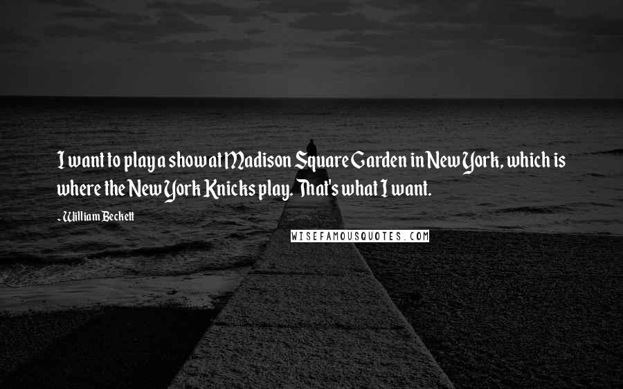 William Beckett Quotes: I want to play a show at Madison Square Garden in New York, which is where the New York Knicks play. That's what I want.
