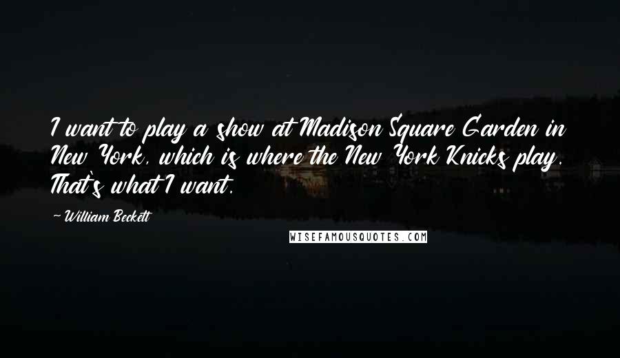 William Beckett Quotes: I want to play a show at Madison Square Garden in New York, which is where the New York Knicks play. That's what I want.