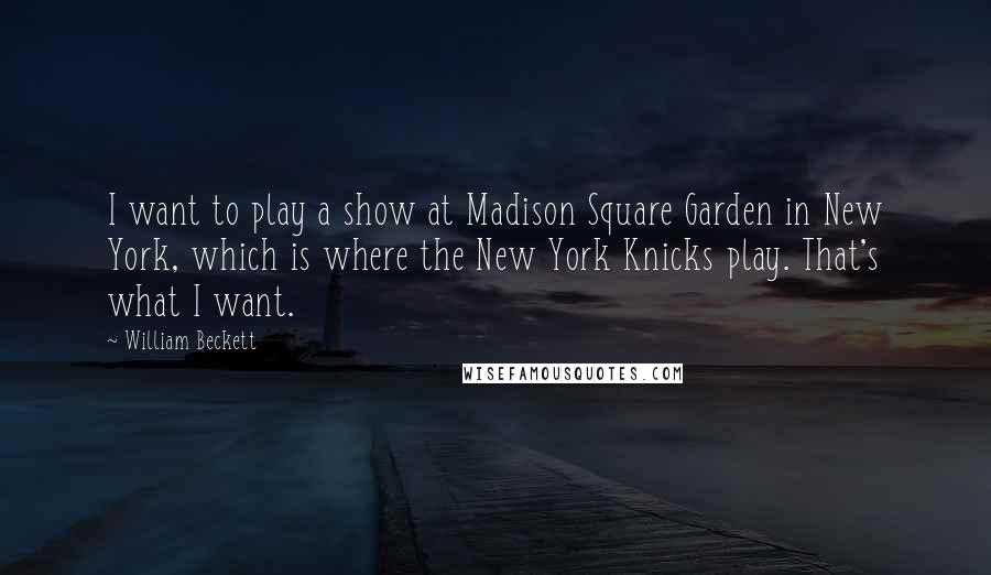 William Beckett Quotes: I want to play a show at Madison Square Garden in New York, which is where the New York Knicks play. That's what I want.