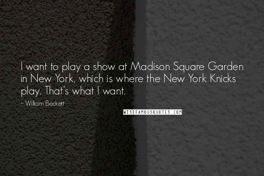 William Beckett Quotes: I want to play a show at Madison Square Garden in New York, which is where the New York Knicks play. That's what I want.