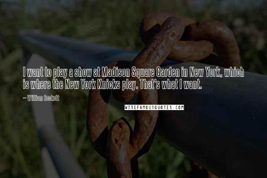 William Beckett Quotes: I want to play a show at Madison Square Garden in New York, which is where the New York Knicks play. That's what I want.