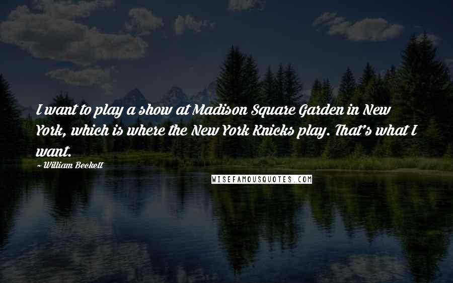 William Beckett Quotes: I want to play a show at Madison Square Garden in New York, which is where the New York Knicks play. That's what I want.