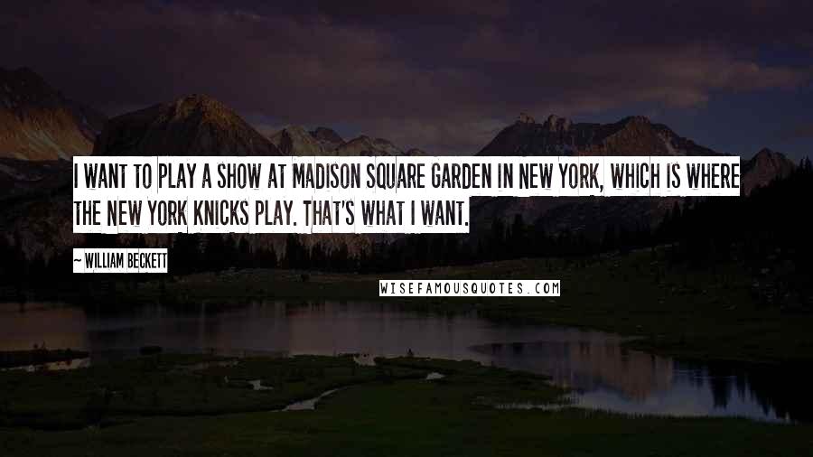 William Beckett Quotes: I want to play a show at Madison Square Garden in New York, which is where the New York Knicks play. That's what I want.