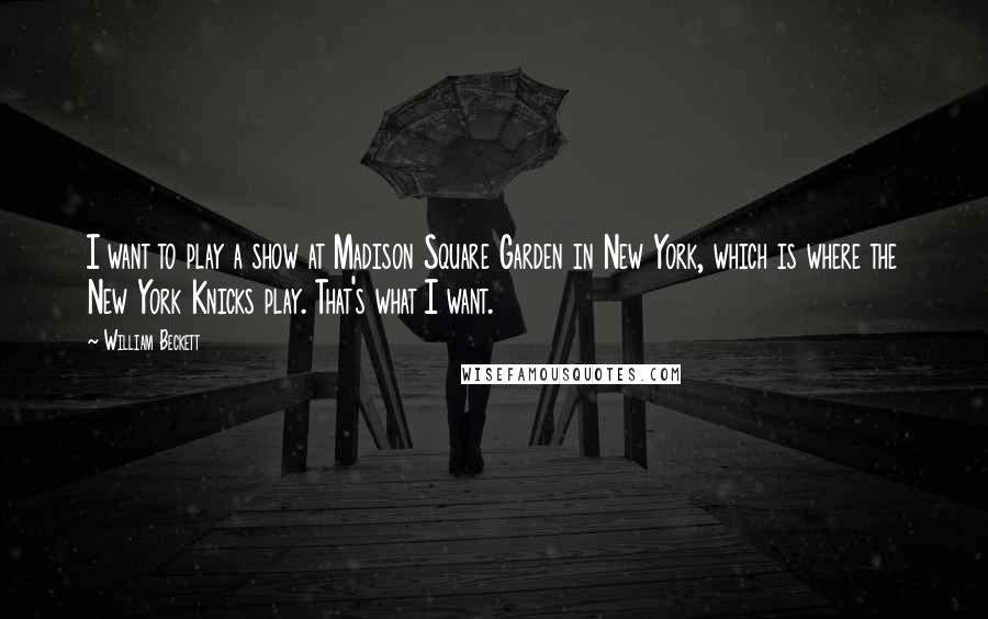 William Beckett Quotes: I want to play a show at Madison Square Garden in New York, which is where the New York Knicks play. That's what I want.