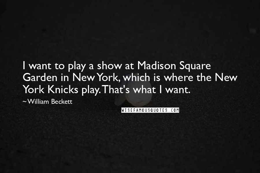 William Beckett Quotes: I want to play a show at Madison Square Garden in New York, which is where the New York Knicks play. That's what I want.