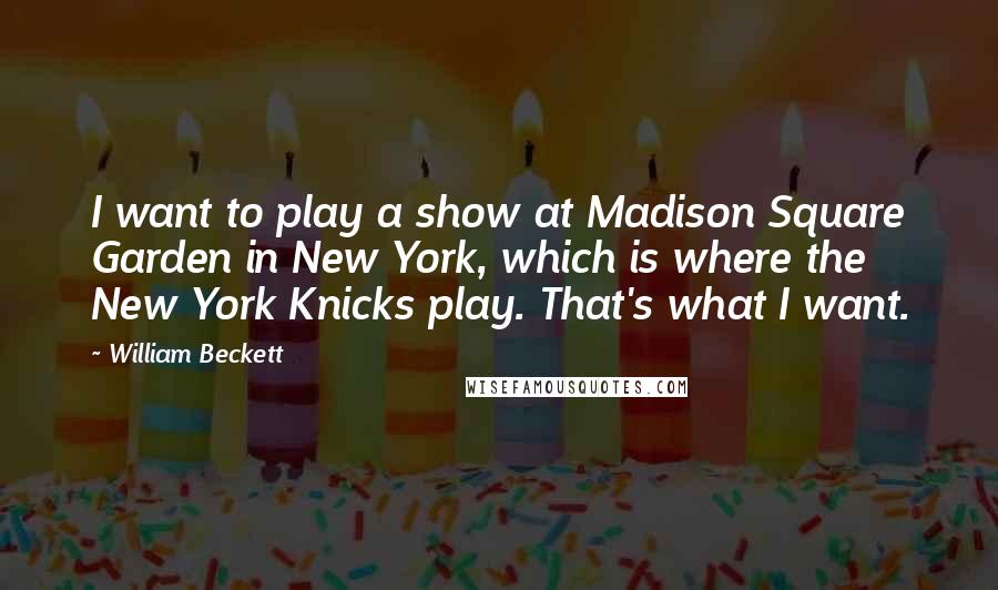 William Beckett Quotes: I want to play a show at Madison Square Garden in New York, which is where the New York Knicks play. That's what I want.