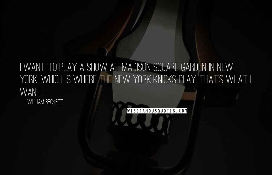 William Beckett Quotes: I want to play a show at Madison Square Garden in New York, which is where the New York Knicks play. That's what I want.