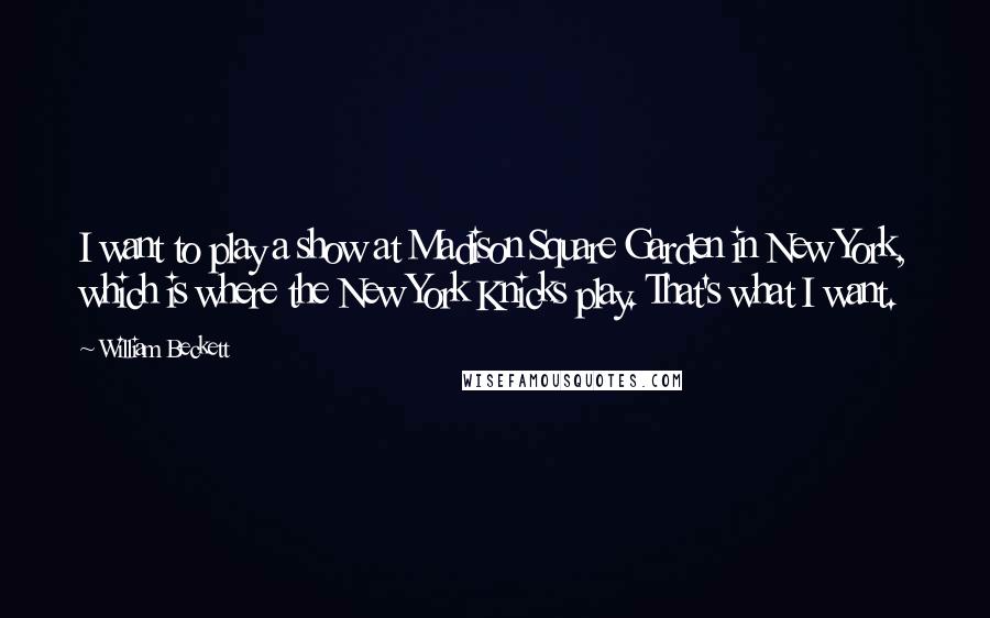 William Beckett Quotes: I want to play a show at Madison Square Garden in New York, which is where the New York Knicks play. That's what I want.