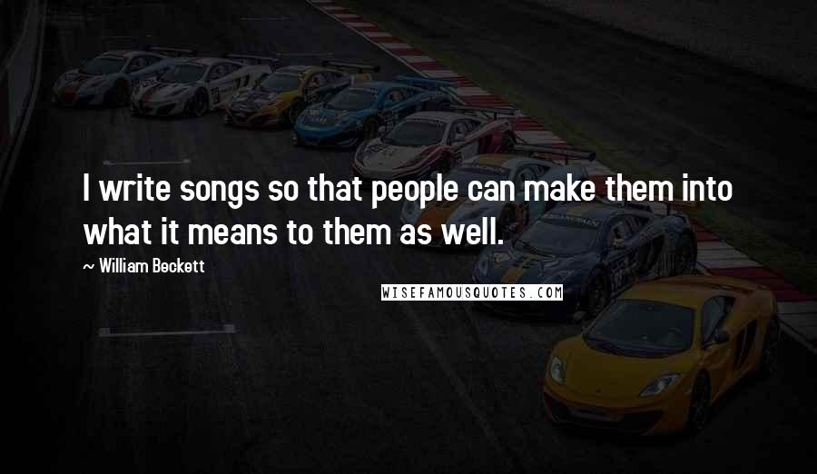 William Beckett Quotes: I write songs so that people can make them into what it means to them as well.