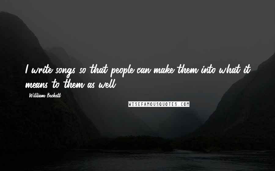 William Beckett Quotes: I write songs so that people can make them into what it means to them as well.