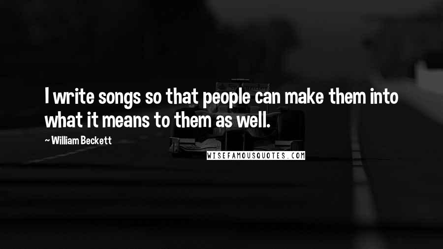 William Beckett Quotes: I write songs so that people can make them into what it means to them as well.