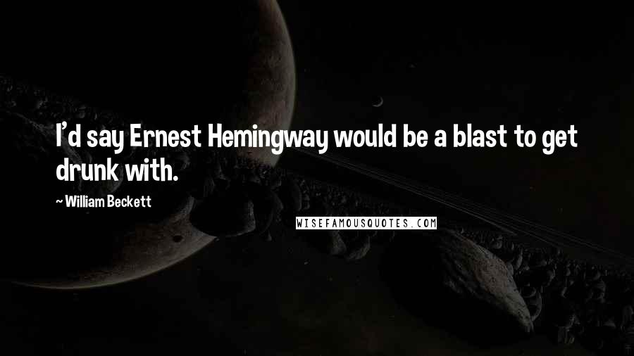 William Beckett Quotes: I'd say Ernest Hemingway would be a blast to get drunk with.