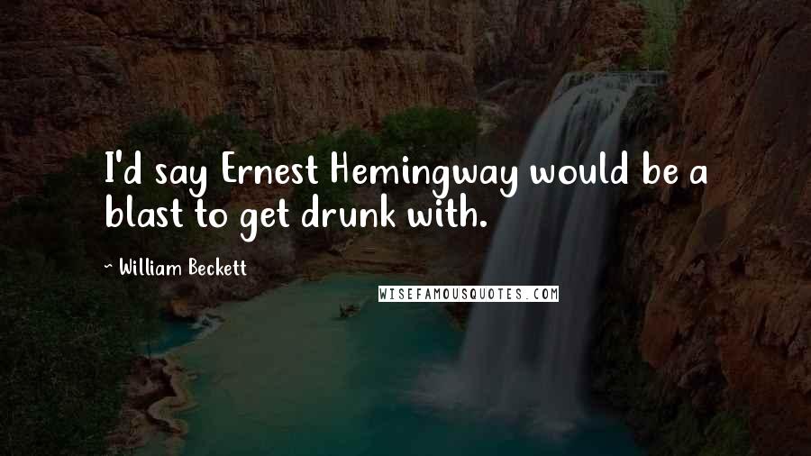 William Beckett Quotes: I'd say Ernest Hemingway would be a blast to get drunk with.