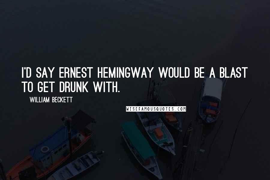 William Beckett Quotes: I'd say Ernest Hemingway would be a blast to get drunk with.