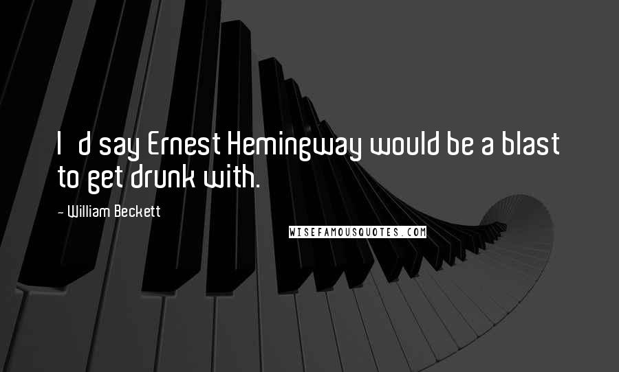 William Beckett Quotes: I'd say Ernest Hemingway would be a blast to get drunk with.