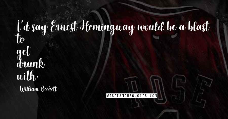 William Beckett Quotes: I'd say Ernest Hemingway would be a blast to get drunk with.