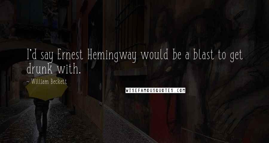 William Beckett Quotes: I'd say Ernest Hemingway would be a blast to get drunk with.