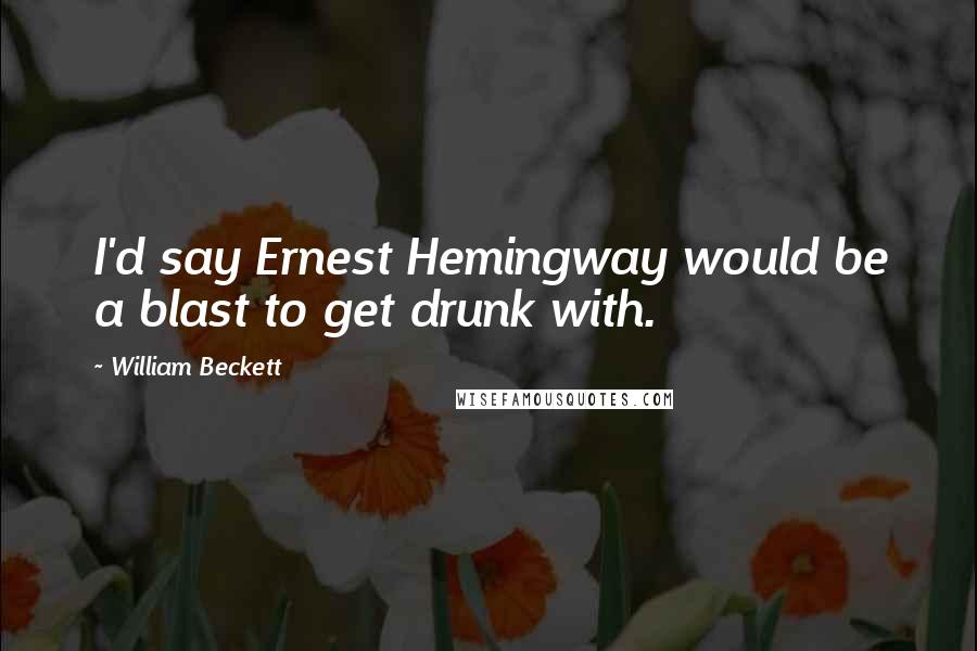 William Beckett Quotes: I'd say Ernest Hemingway would be a blast to get drunk with.