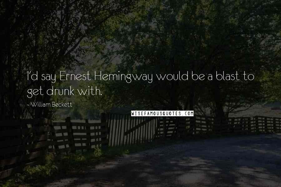 William Beckett Quotes: I'd say Ernest Hemingway would be a blast to get drunk with.