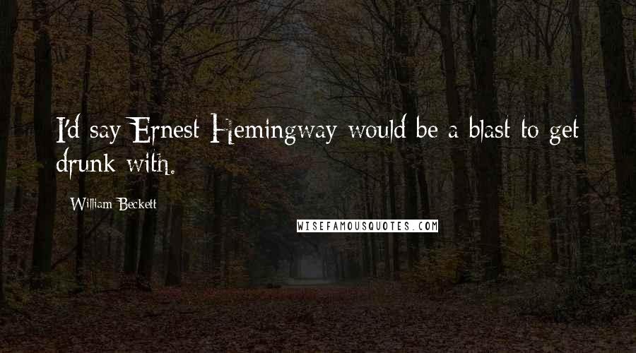 William Beckett Quotes: I'd say Ernest Hemingway would be a blast to get drunk with.