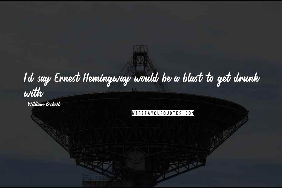 William Beckett Quotes: I'd say Ernest Hemingway would be a blast to get drunk with.