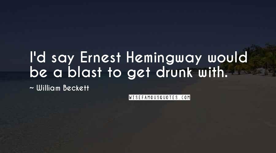 William Beckett Quotes: I'd say Ernest Hemingway would be a blast to get drunk with.