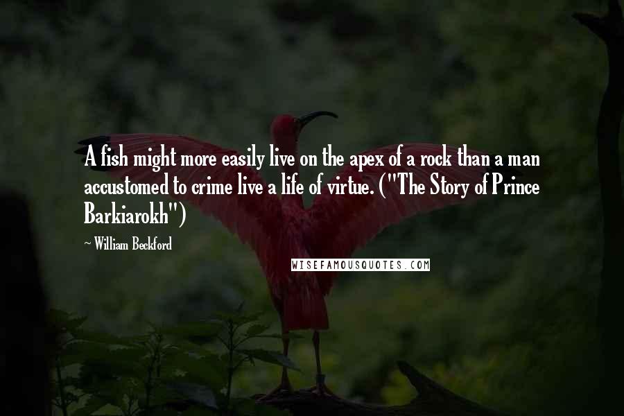 William Beckford Quotes: A fish might more easily live on the apex of a rock than a man accustomed to crime live a life of virtue. ("The Story of Prince Barkiarokh")