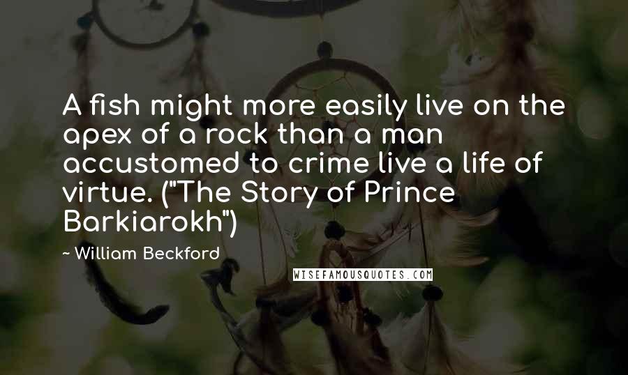 William Beckford Quotes: A fish might more easily live on the apex of a rock than a man accustomed to crime live a life of virtue. ("The Story of Prince Barkiarokh")