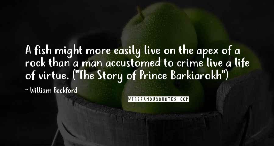 William Beckford Quotes: A fish might more easily live on the apex of a rock than a man accustomed to crime live a life of virtue. ("The Story of Prince Barkiarokh")