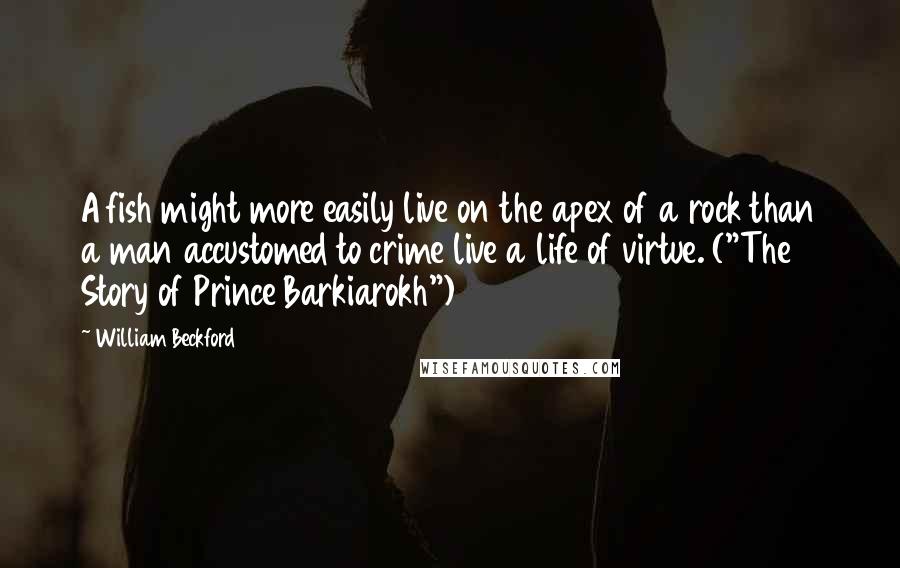 William Beckford Quotes: A fish might more easily live on the apex of a rock than a man accustomed to crime live a life of virtue. ("The Story of Prince Barkiarokh")