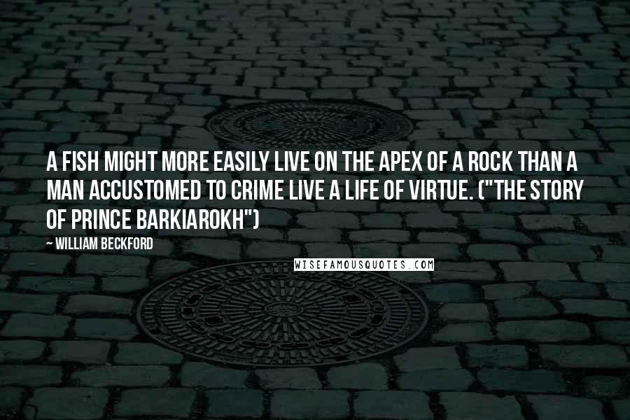 William Beckford Quotes: A fish might more easily live on the apex of a rock than a man accustomed to crime live a life of virtue. ("The Story of Prince Barkiarokh")