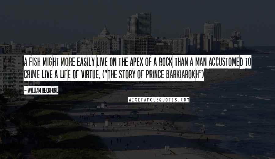 William Beckford Quotes: A fish might more easily live on the apex of a rock than a man accustomed to crime live a life of virtue. ("The Story of Prince Barkiarokh")