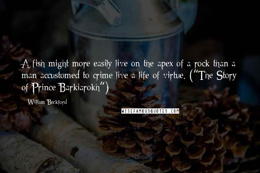 William Beckford Quotes: A fish might more easily live on the apex of a rock than a man accustomed to crime live a life of virtue. ("The Story of Prince Barkiarokh")