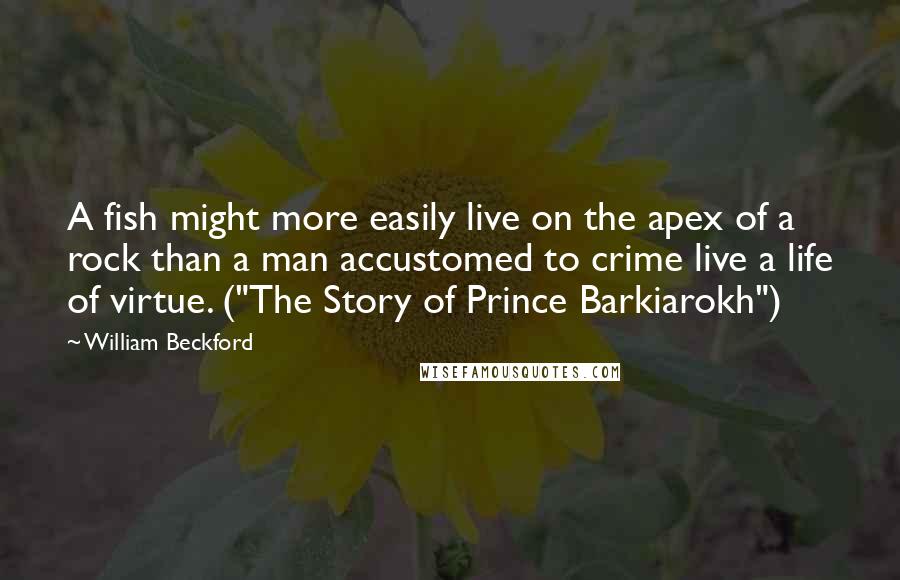 William Beckford Quotes: A fish might more easily live on the apex of a rock than a man accustomed to crime live a life of virtue. ("The Story of Prince Barkiarokh")