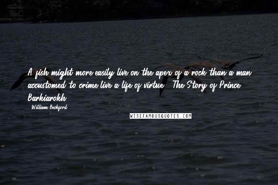 William Beckford Quotes: A fish might more easily live on the apex of a rock than a man accustomed to crime live a life of virtue. ("The Story of Prince Barkiarokh")