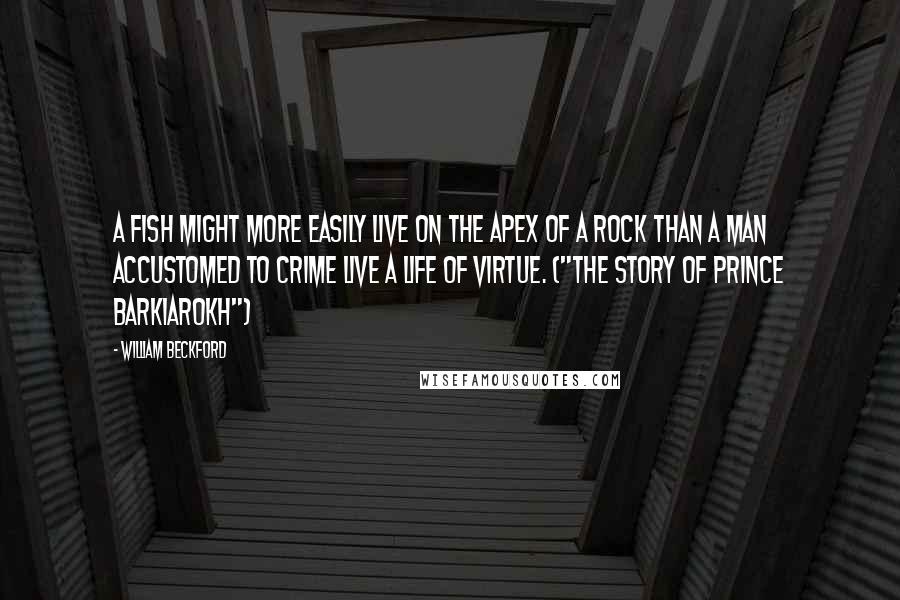 William Beckford Quotes: A fish might more easily live on the apex of a rock than a man accustomed to crime live a life of virtue. ("The Story of Prince Barkiarokh")