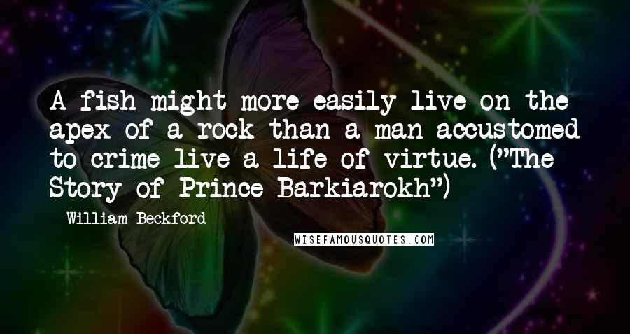William Beckford Quotes: A fish might more easily live on the apex of a rock than a man accustomed to crime live a life of virtue. ("The Story of Prince Barkiarokh")
