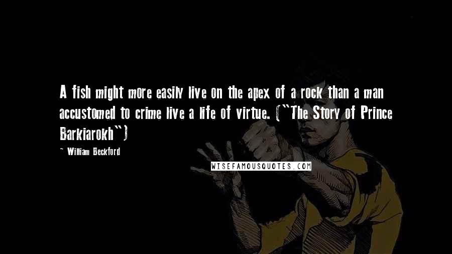 William Beckford Quotes: A fish might more easily live on the apex of a rock than a man accustomed to crime live a life of virtue. ("The Story of Prince Barkiarokh")