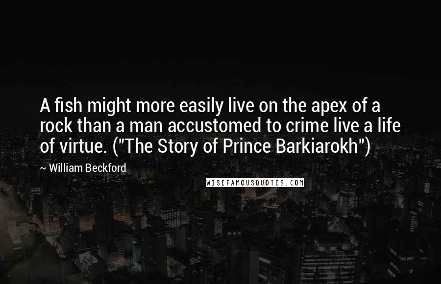 William Beckford Quotes: A fish might more easily live on the apex of a rock than a man accustomed to crime live a life of virtue. ("The Story of Prince Barkiarokh")