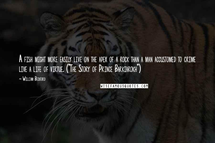William Beckford Quotes: A fish might more easily live on the apex of a rock than a man accustomed to crime live a life of virtue. ("The Story of Prince Barkiarokh")