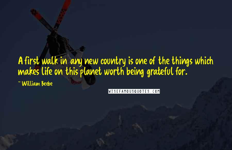 William Beebe Quotes: A first walk in any new country is one of the things which makes life on this planet worth being grateful for.