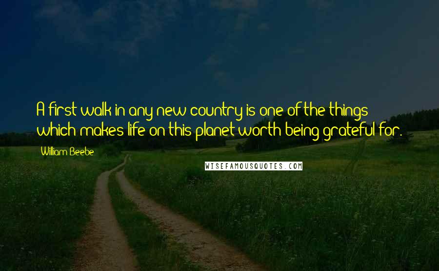 William Beebe Quotes: A first walk in any new country is one of the things which makes life on this planet worth being grateful for.