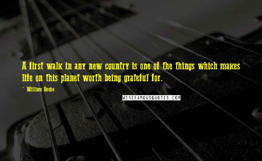 William Beebe Quotes: A first walk in any new country is one of the things which makes life on this planet worth being grateful for.