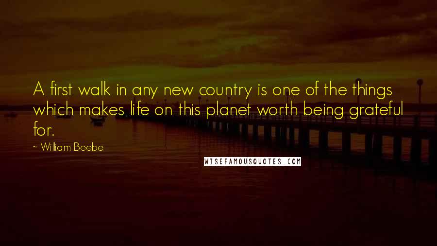 William Beebe Quotes: A first walk in any new country is one of the things which makes life on this planet worth being grateful for.