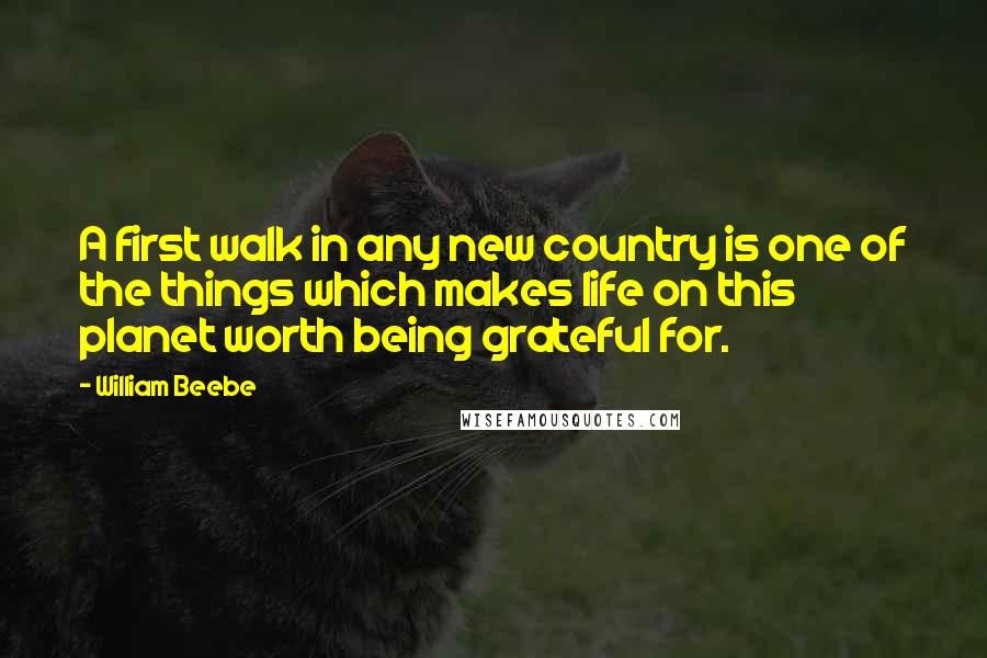 William Beebe Quotes: A first walk in any new country is one of the things which makes life on this planet worth being grateful for.