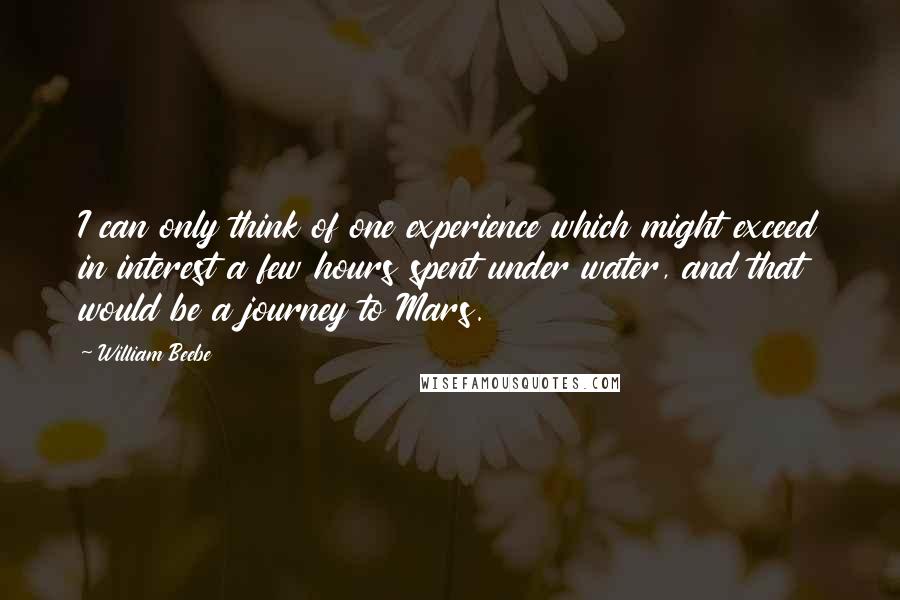 William Beebe Quotes: I can only think of one experience which might exceed in interest a few hours spent under water, and that would be a journey to Mars.